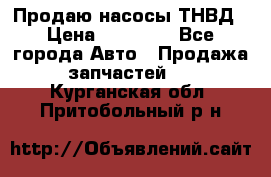 Продаю насосы ТНВД › Цена ­ 17 000 - Все города Авто » Продажа запчастей   . Курганская обл.,Притобольный р-н